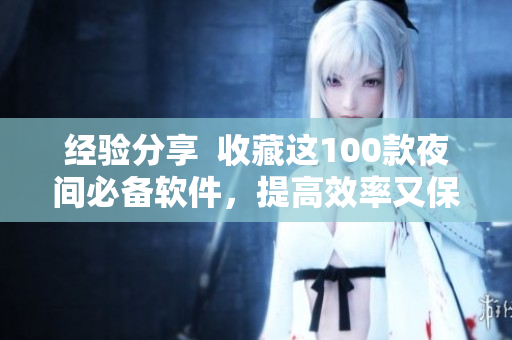 经验分享  收藏这100款夜间必备软件，提高效率又保护眼睛
