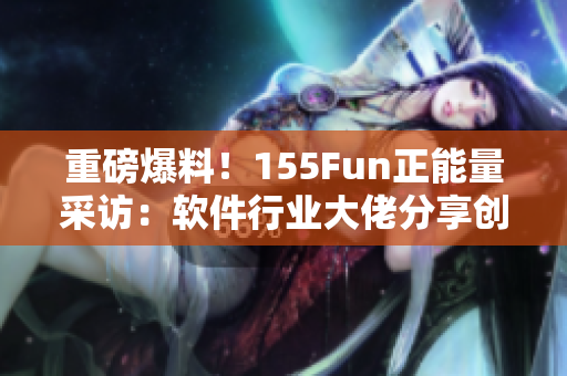 重磅爆料！155Fun正能量采访：软件行业大佬分享创业心得