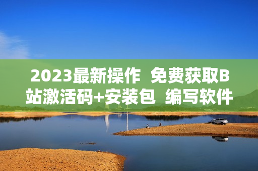 2023最新操作  免费获取B站激活码+安装包  编写软件必备