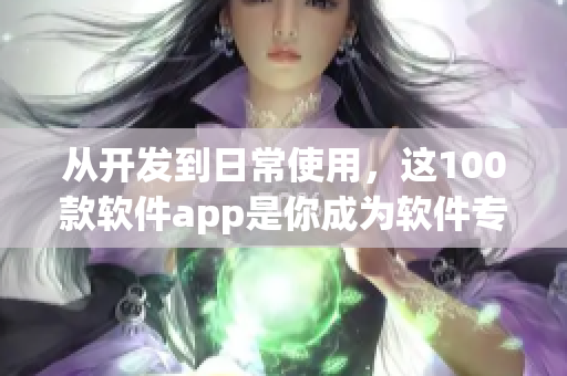 从开发到日常使用，这100款软件app是你成为软件专家的必备之选！