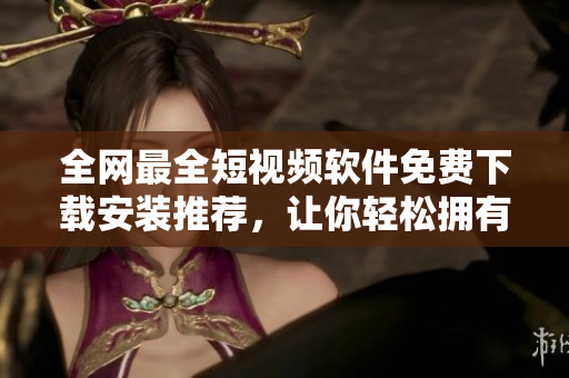 全网最全短视频软件免费下载安装推荐，让你轻松拥有优质观看体验！