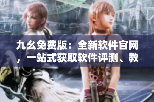 九幺免费版：全新软件官网，一站式获取软件评测、教程及最新资讯