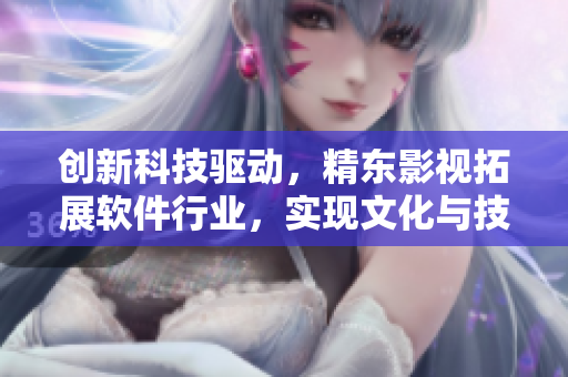 创新科技驱动，精东影视拓展软件行业，实现文化与技术融合
