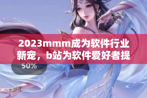 2023mmm成为软件行业新宠，b站为软件爱好者提供全新推广入口