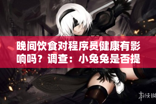 晚间饮食对程序员健康有影响吗？调查：小兔兔是否提高了工作效率？