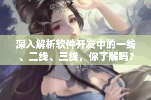 深入解析软件开发中的一线、二线、三线，你了解吗？
