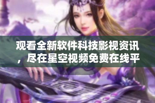 观看全新软件科技影视资讯，尽在星空视频免费在线平台