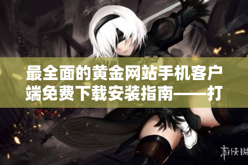 最全面的黄金网站手机客户端免费下载安装指南——打造您的财富管理神器