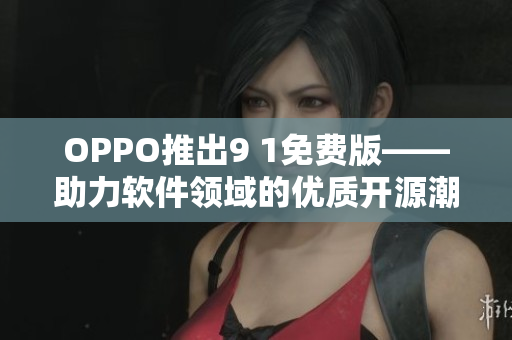 OPPO推出9 1免费版——助力软件领域的优质开源潮流