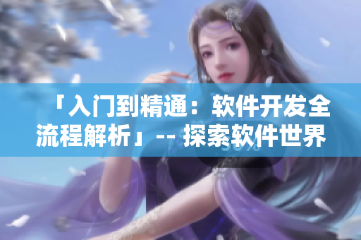 「入门到精通：软件开发全流程解析」-- 探索软件世界，你的全方位引导