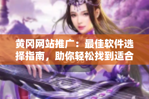 黄冈网站推广：最佳软件选择指南，助你轻松找到适合自己的软件