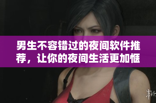 男生不容错过的夜间软件推荐，让你的夜间生活更加惬意！
