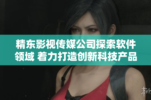 精东影视传媒公司探索软件领域 着力打造创新科技产品