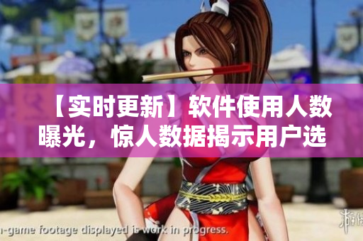 【实时更新】软件使用人数曝光，惊人数据揭示用户选择背后的原因！