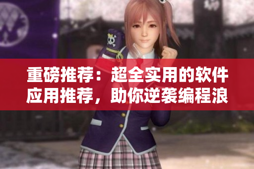 重磅推荐：超全实用的软件应用推荐，助你逆袭编程浪潮！