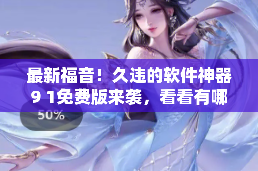 最新福音！久违的软件神器9 1免费版来袭，看看有哪些惊喜改动！