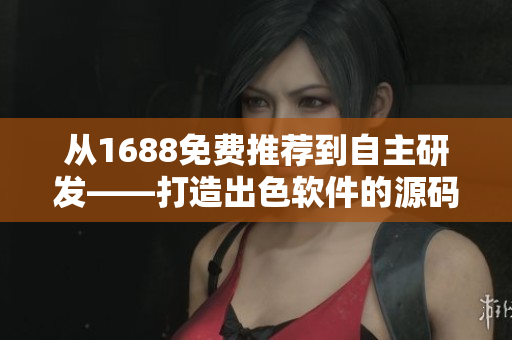 从1688免费推荐到自主研发——打造出色软件的源码分享