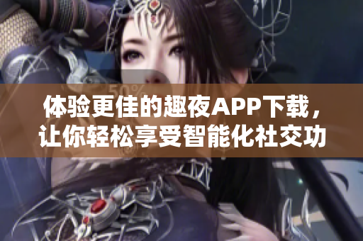 体验更佳的趣夜APP下载，让你轻松享受智能化社交功能！