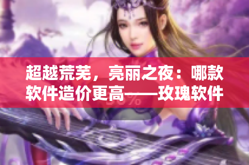超越荒芜，亮丽之夜：哪款软件造价更高——玫瑰软件还是无人区软件？