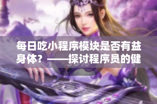 每日吃小程序模块是否有益身体？——探讨程序员的健康饮食习惯！