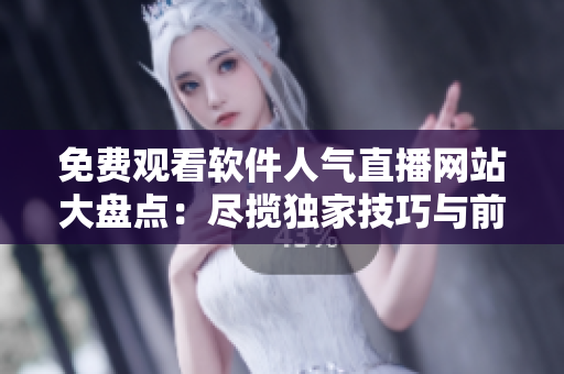 免费观看软件人气直播网站大盘点：尽揽独家技巧与前沿动态！