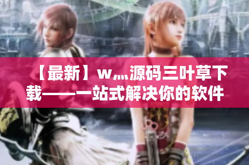 【最新】w灬源码三叶草下载——一站式解决你的软件开发需求