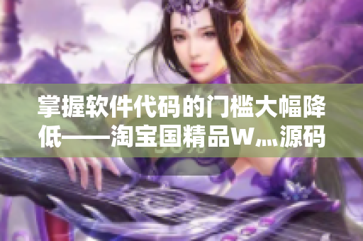 掌握软件代码的门槛大幅降低——淘宝国精品W灬源码助力软件编程者