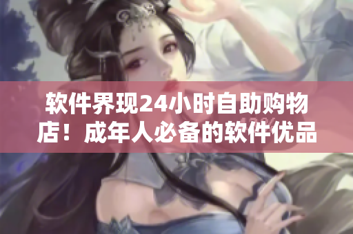 软件界现24小时自助购物店！成年人必备的软件优品尽在一站式购物平台
