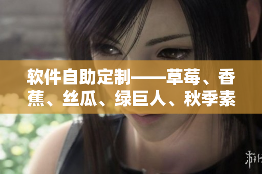 软件自助定制——草莓、香蕉、丝瓜、绿巨人、秋季素材助你打造个性化应用