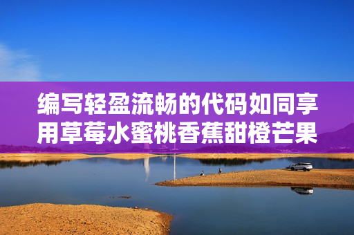 编写轻盈流畅的代码如同享用草莓水蜜桃香蕉甜橙芒果般的美味