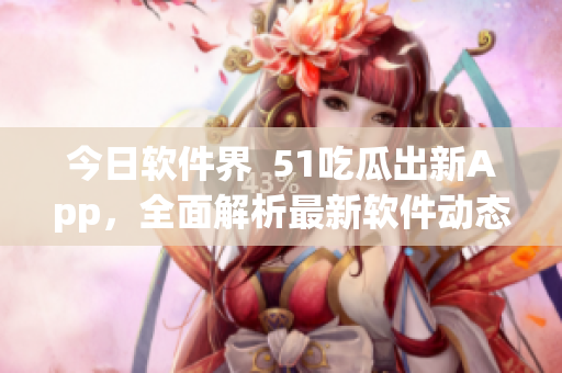 今日软件界  51吃瓜出新App，全面解析最新软件动态