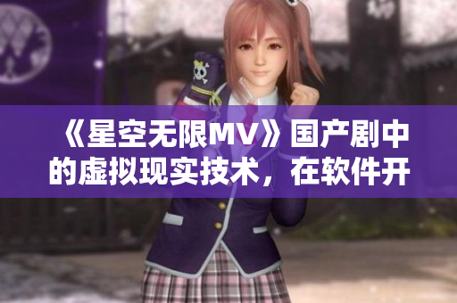 《星空无限MV》国产剧中的虚拟现实技术，在软件开发中的应用前景与挑战