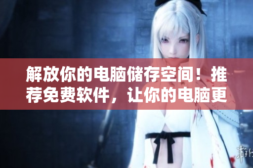 解放你的电脑储存空间！推荐免费软件，让你的电脑更好用