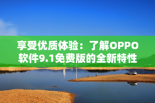 享受优质体验：了解OPPO软件9.1免费版的全新特性