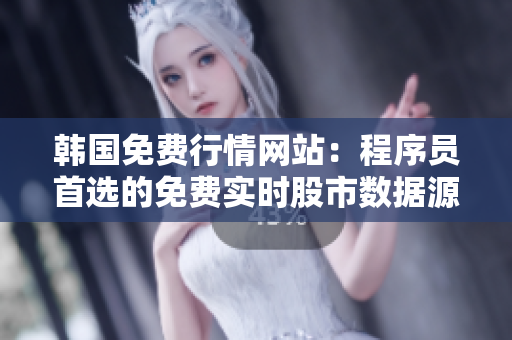 韩国免费行情网站：程序员首选的免费实时股市数据源