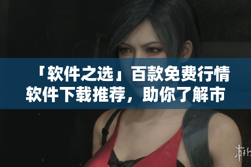 「软件之选」百款免费行情软件下载推荐，助你了解市场变化！