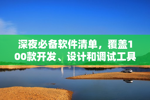 深夜必备软件清单，覆盖100款开发、设计和调试工具，让你在黑夜中提高效率！