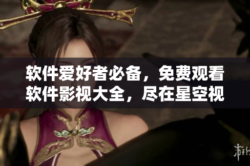 软件爱好者必备，免费观看软件影视大全，尽在星空视频