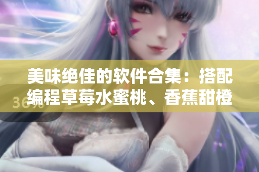 美味绝佳的软件合集：搭配编程草莓水蜜桃、香蕉甜橙和芒果