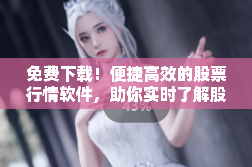 免费下载！便捷高效的股票行情软件，助你实时了解股市变化！