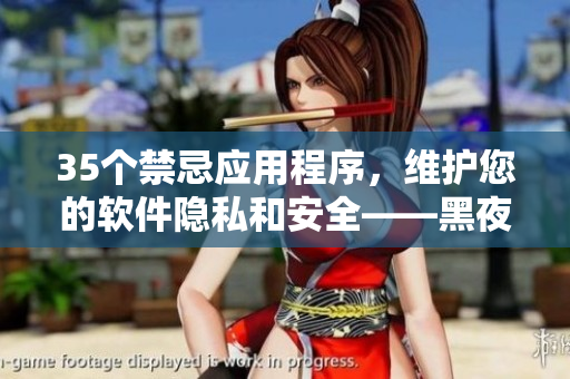 35个禁忌应用程序，维护您的软件隐私和安全——黑夜中必备！