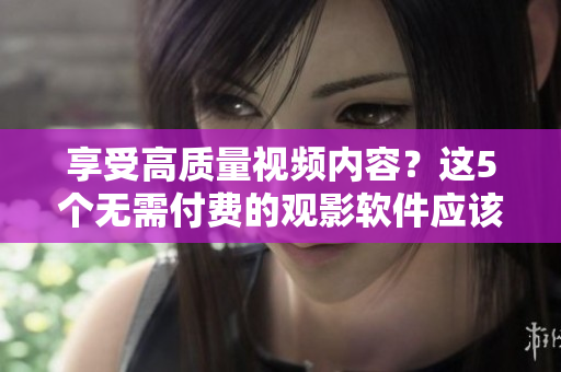 享受高质量视频内容？这5个无需付费的观影软件应该能满足你的需要！