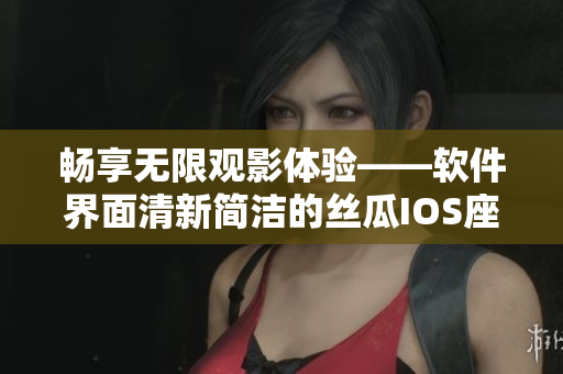 畅享无限观影体验——软件界面清新简洁的丝瓜IOS座在苏州震撼上线！