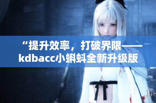 “提升效率，打破界限——kdbacc小蝌蚪全新升级版发布！”