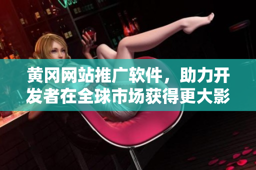 黄冈网站推广软件，助力开发者在全球市场获得更大影响力！