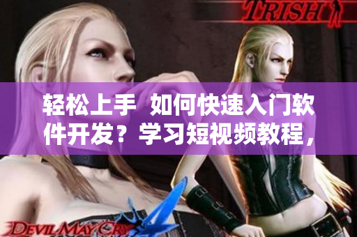 轻松上手  如何快速入门软件开发？学习短视频教程，快速成为编程高手！