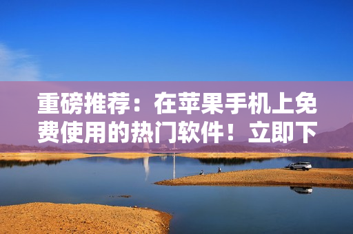 重磅推荐：在苹果手机上免费使用的热门软件！立即下载，尽情畅享科技生活！