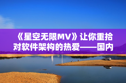 《星空无限MV》让你重拾对软件架构的热爱——国内优秀软件设计案例