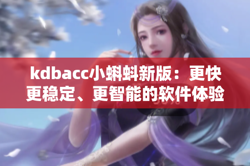 kdbacc小蝌蚪新版：更快更稳定、更智能的软件体验