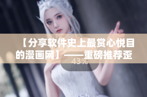 【分享软件史上最赏心悦目的漫画网】——重磅推荐歪歪漫画平台！